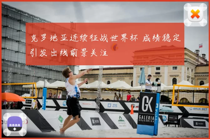 克罗地亚连续征战世界杯 成绩稳定引发出线前景关注