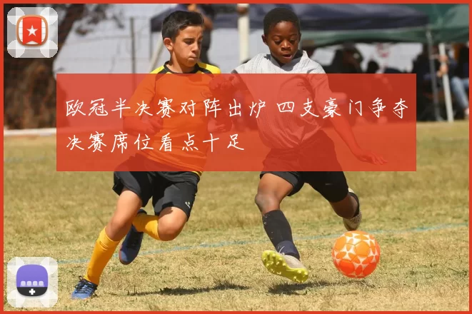 欧冠半决赛对阵出炉 四支豪门争夺决赛席位看点十足
