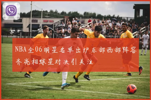 NBA全06明星名单出炉东部西部阵容齐亮相球星对决引关注