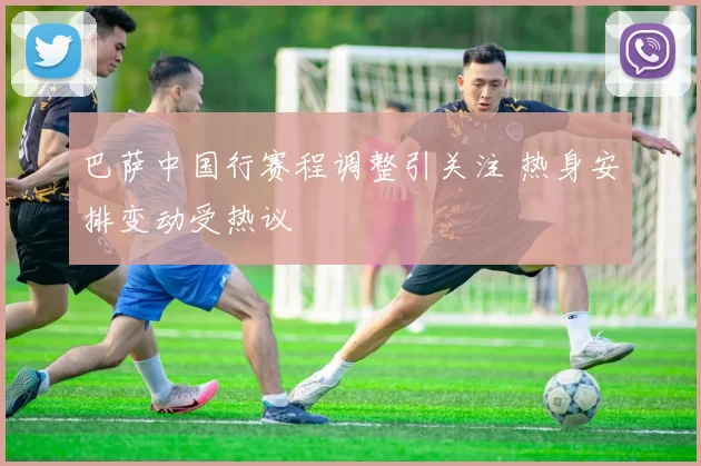 巴萨中国行赛程调整引关注 热身安排变动受热议