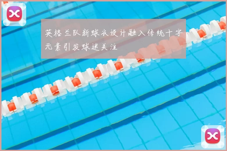 英格兰队新球衣设计融入传统十字元素引发球迷关注