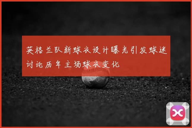 英格兰队新球衣设计曝光引发球迷讨论历年主场球衣变化