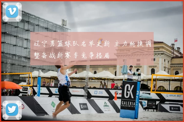 辽宁男篮球队名单更新 主力轮换调整备战新赛季竞争格局