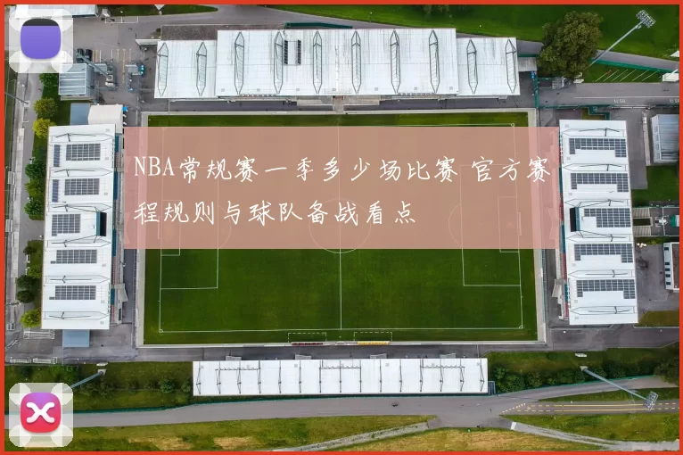 NBA常规赛一季多少场比赛 官方赛程规则与球队备战看点
