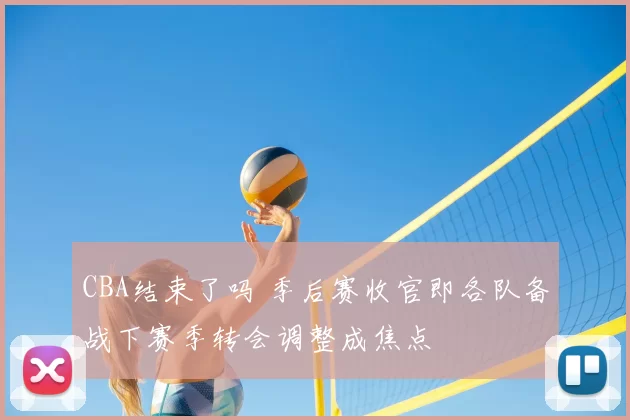 CBA结束了吗 季后赛收官即各队备战下赛季转会调整成焦点