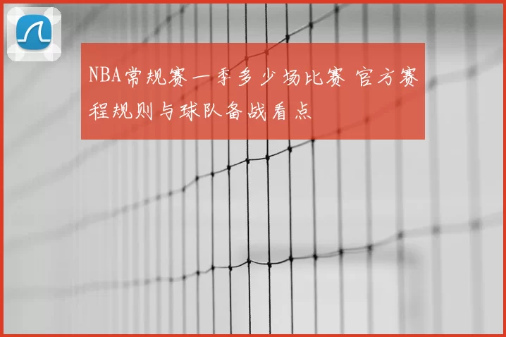 NBA常规赛一季多少场比赛 官方赛程规则与球队备战看点