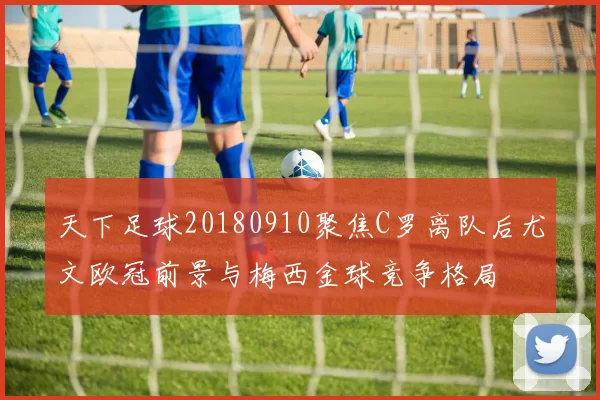 天下足球20180910聚焦C罗离队后尤文欧冠前景与梅西金球竞争格局