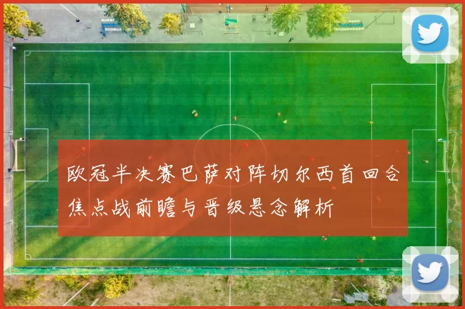 欧冠半决赛巴萨对阵切尔西首回合焦点战前瞻与晋级悬念解析