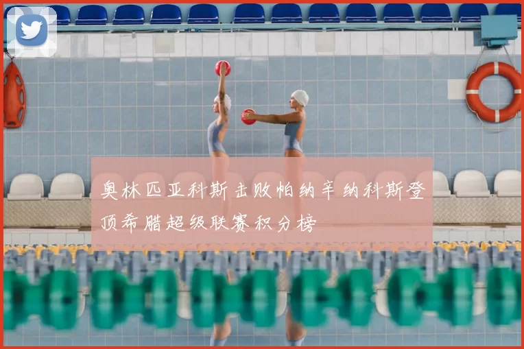 奥林匹亚科斯击败帕纳辛纳科斯登顶希腊超级联赛积分榜