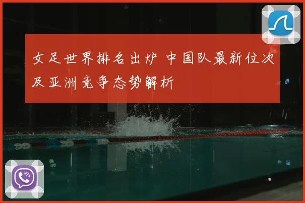 女足世界排名出炉 中国队最新位次及亚洲竞争态势解析