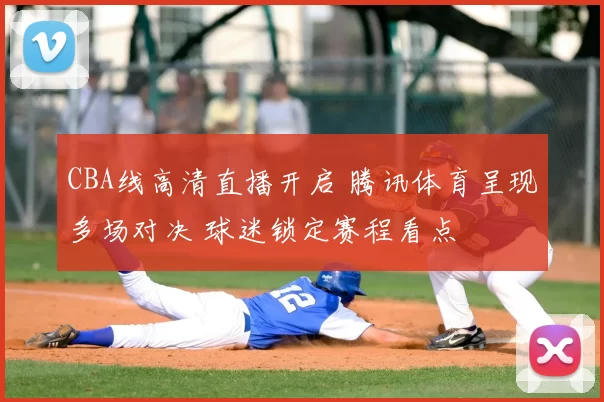 CBA线高清直播开启 腾讯体育呈现多场对决 球迷锁定赛程看点