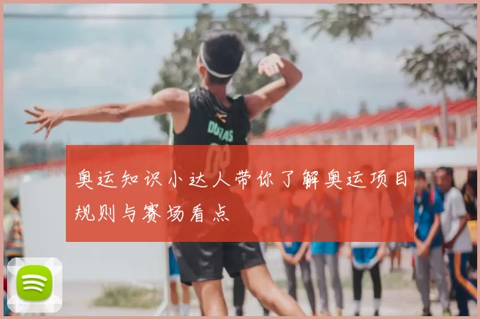 奥运知识小达人带你了解奥运项目规则与赛场看点
