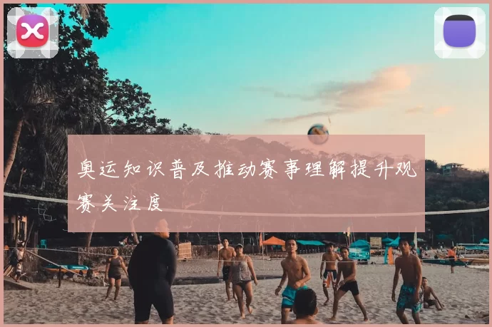 奥运知识普及推动赛事理解提升观赛关注度