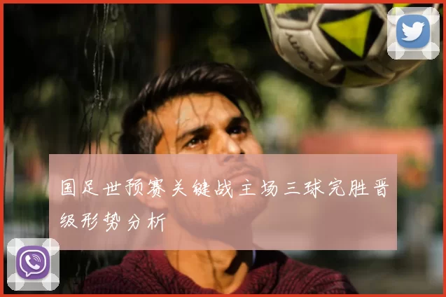 国足世预赛关键战主场三球完胜晋级形势分析
