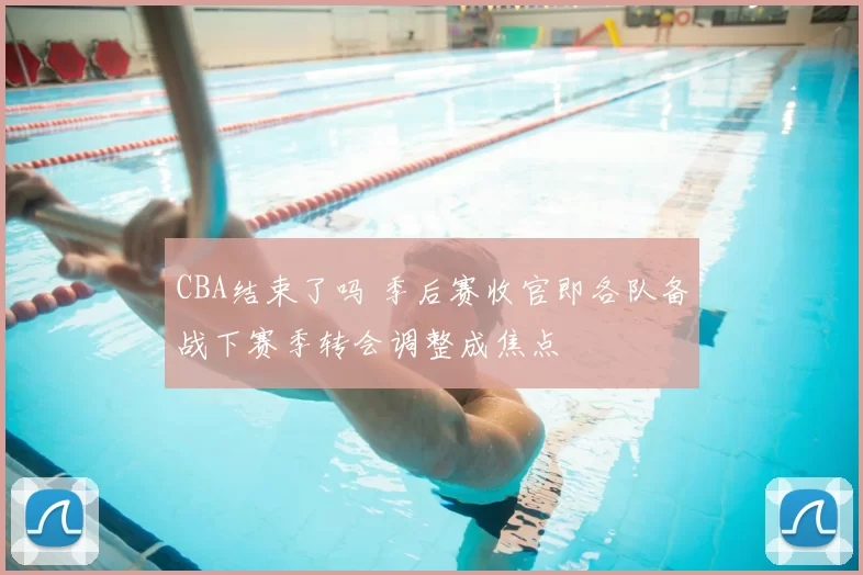 CBA结束了吗 季后赛收官即各队备战下赛季转会调整成焦点