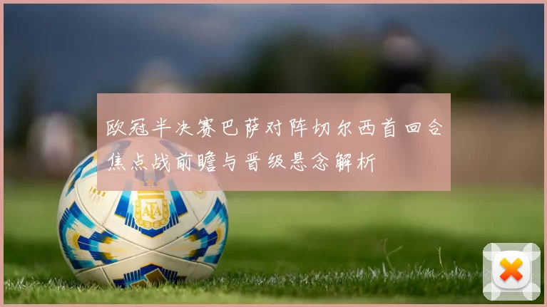 欧冠半决赛巴萨对阵切尔西首回合焦点战前瞻与晋级悬念解析
