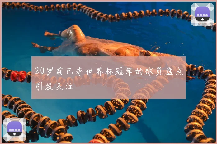 20岁前已夺世界杯冠军的球员盘点引发关注