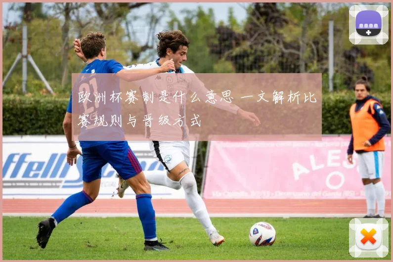 欧洲杯赛制是什么意思 一文解析比赛规则与晋级方式