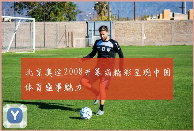 北京奥运2008开幕式精彩呈现中国体育盛事魅力