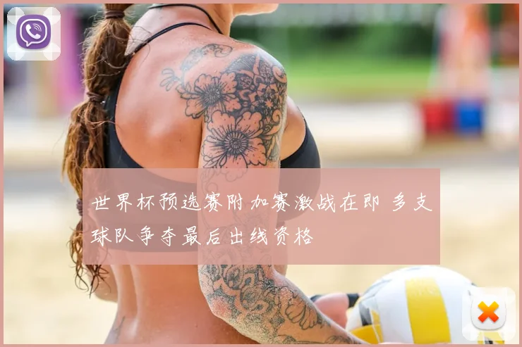 世界杯预选赛附加赛激战在即 多支球队争夺最后出线资格