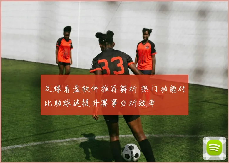 足球看盘软件推荐解析 热门功能对比助球迷提升赛事分析效率