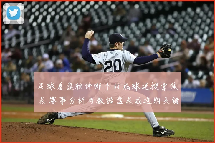足球看盘软件哪个好成球迷搜索焦点 赛事分析与数据盘点成选购关键