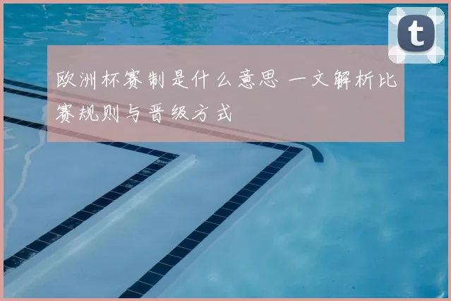 欧洲杯赛制是什么意思 一文解析比赛规则与晋级方式
