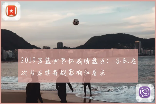 2019男篮世界杯战绩盘点：各队名次与后续备战影响和看点
