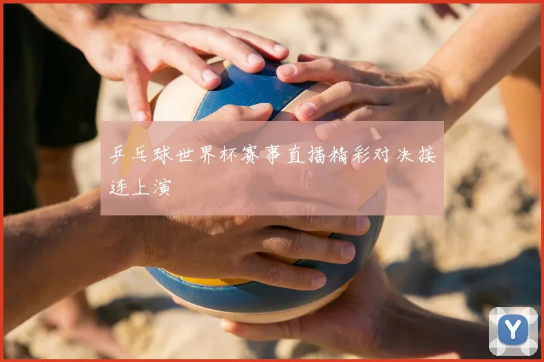 乒乓球世界杯赛事直播精彩对决接连上演