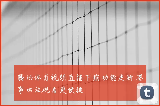 腾讯体育视频直播下载功能更新 赛事回放观看更便捷