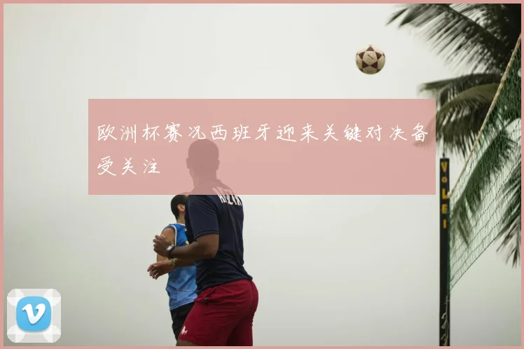 欧洲杯赛况西班牙迎来关键对决备受关注