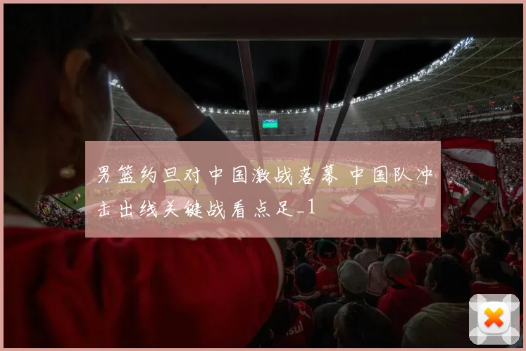 男篮约旦对中国激战落幕 中国队冲击出线关键战看点足_1