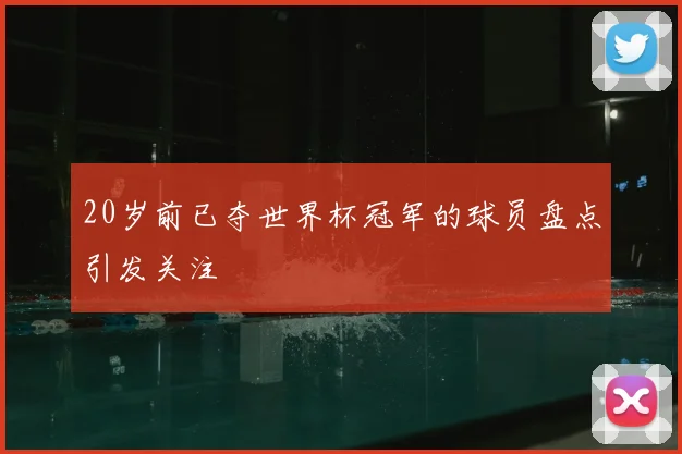 20岁前已夺世界杯冠军的球员盘点引发关注