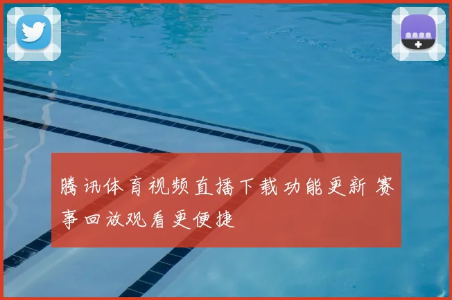 腾讯体育视频直播下载功能更新 赛事回放观看更便捷