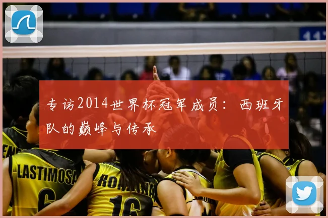 专访2014世界杯冠军成员：西班牙队的巅峰与传承