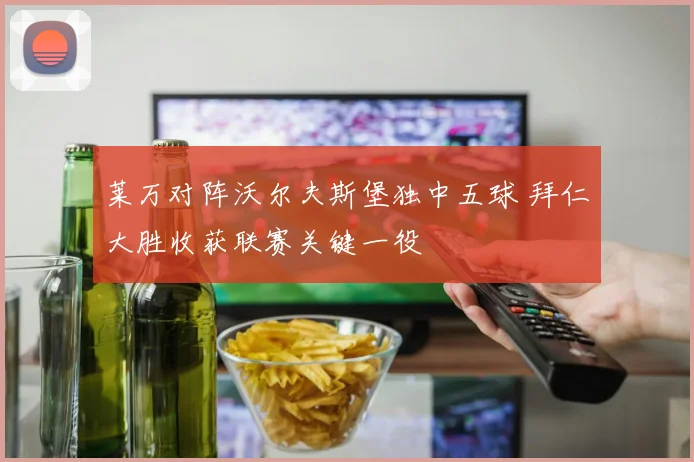 莱万对阵沃尔夫斯堡独中五球 拜仁大胜收获联赛关键一役